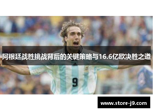阿根廷战胜挑战背后的关键策略与16.6亿欧决胜之道