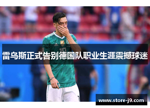 雷乌斯正式告别德国队职业生涯震撼球迷 雷乌斯正式告别德国队职业生涯震撼球迷